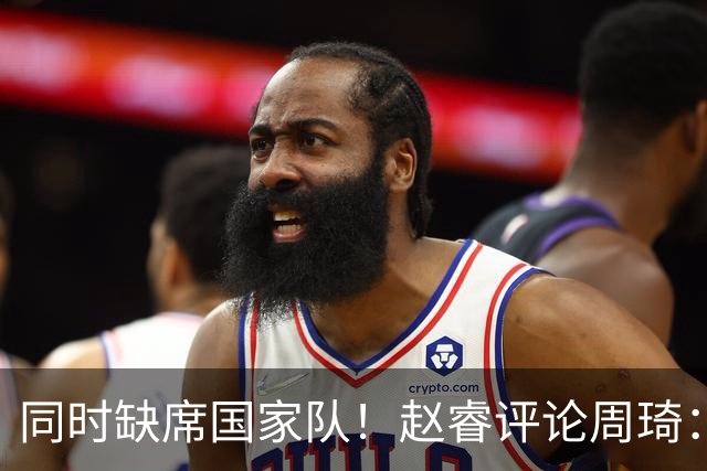 同时缺席国家队！赵睿评论周琦：研究布伦森特点教我，周琦：然后你打裁判？