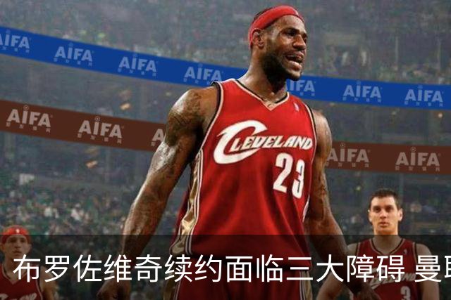 布罗佐维奇续约面临三大障碍 曼联巴黎正在关注他