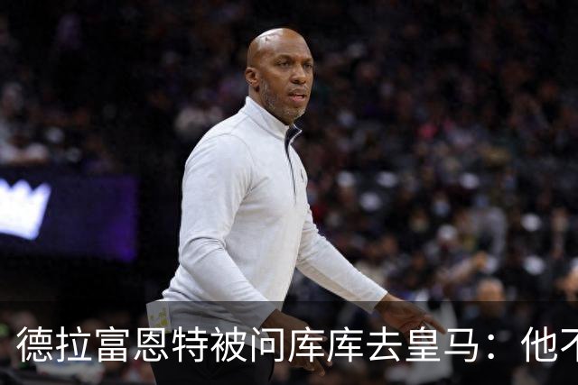 德拉富恩特被问库库去皇马：他不会因此分心 若他满意那我也一样
